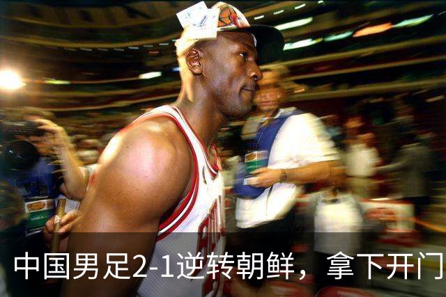 中国男足2-1逆转朝鲜，拿下开门红，这一战解锁一大奖励