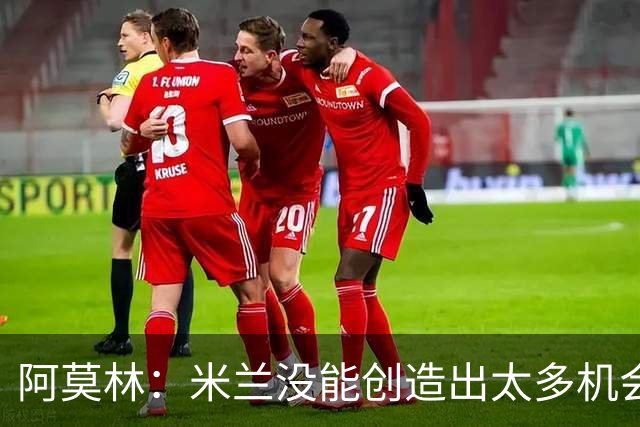 阿莫林：米兰没能创造出太多机会，拉比奥疲劳而莫雷拉两天没训练